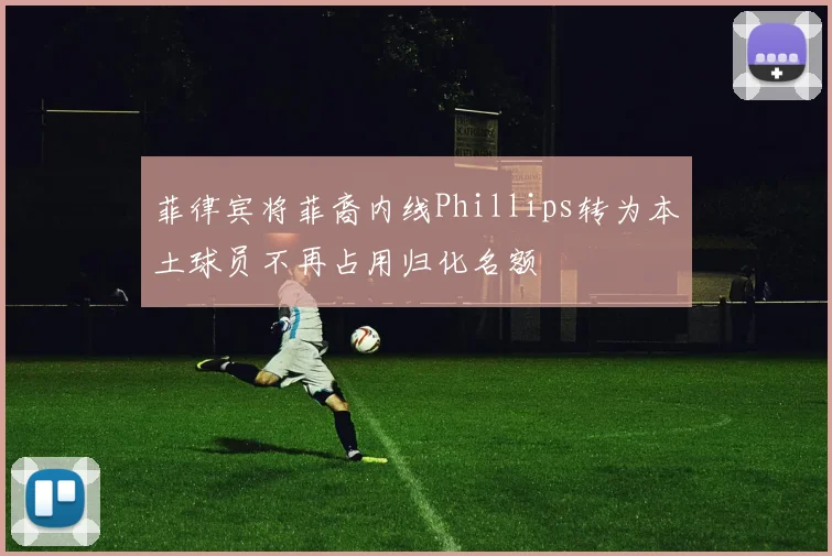 菲律宾将菲裔内线Phillips转为本土球员不再占用归化名额