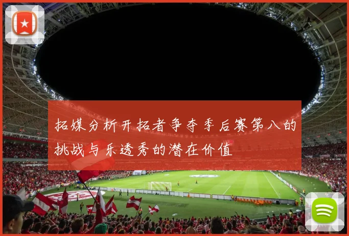 拓媒分析开拓者争夺季后赛第八的挑战与乐透秀的潜在价值