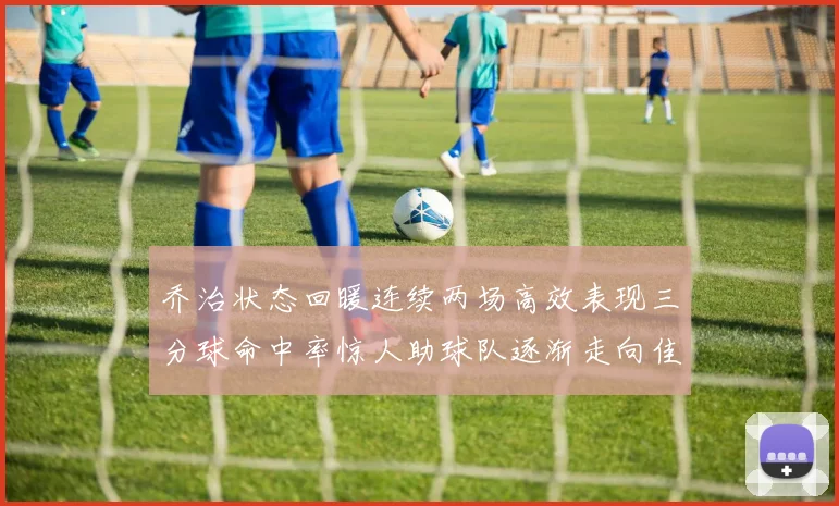 乔治状态回暖连续两场高效表现三分球命中率惊人助球队逐渐走向佳境