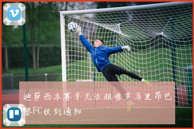迪萨西本赛季无法租借罗马里昂巴黎FC收到通知