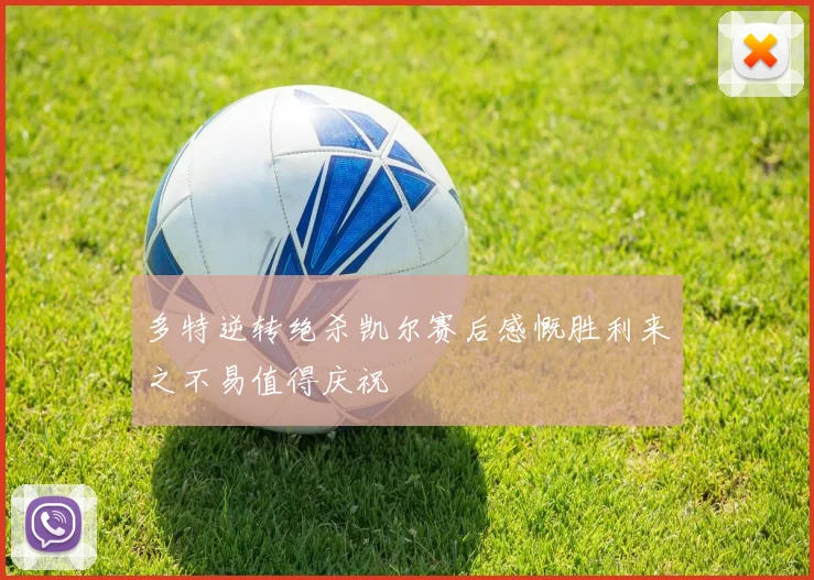 多特逆转绝杀凯尔赛后感慨胜利来之不易值得庆祝