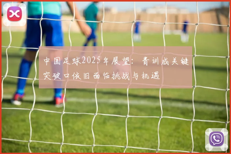 中国足球2025年展望：青训成关键突破口依旧面临挑战与机遇
