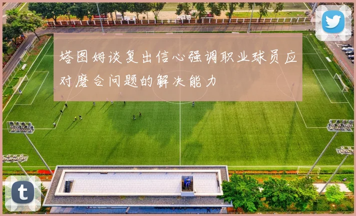 塔图姆谈复出信心强调职业球员应对磨合问题的解决能力
