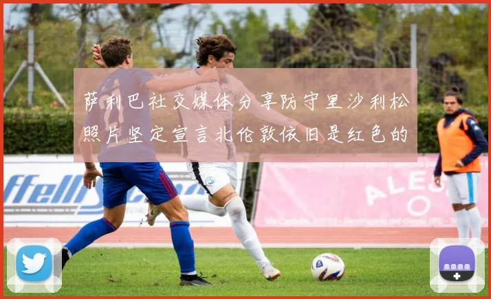 萨利巴社交媒体分享防守里沙利松照片坚定宣言北伦敦依旧是红色的