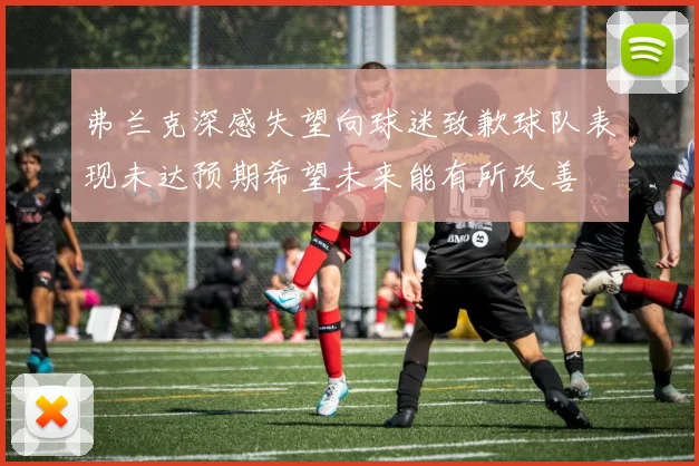 弗兰克深感失望向球迷致歉球队表现未达预期希望未来能有所改善