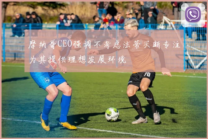 摩纳哥CEO强调不考虑法蒂买断专注为其提供理想发展环境