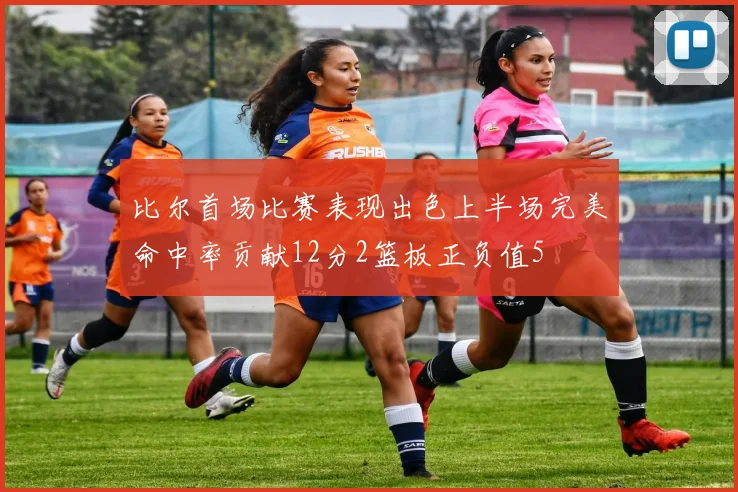 比尔首场比赛表现出色上半场完美命中率贡献12分2篮板正负值5