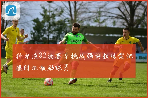 科尔谈82场赛季挑战强调教练需把握时机激励球员