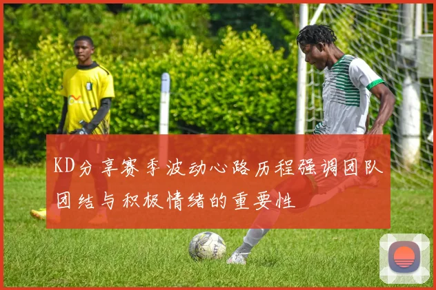 KD分享赛季波动心路历程强调团队团结与积极情绪的重要性
