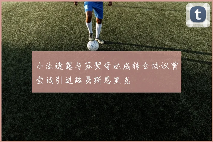小法透露与苏契奇达成转会协议曾尝试引进路易斯恩里克