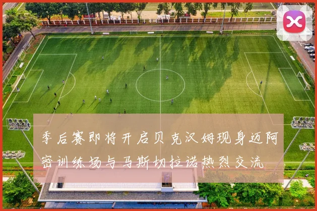 季后赛即将开启贝克汉姆现身迈阿密训练场与马斯切拉诺热烈交流