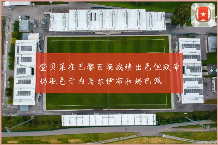 登贝莱在巴黎百场战绩出色但效率仍逊色于内马尔伊布和姆巴佩